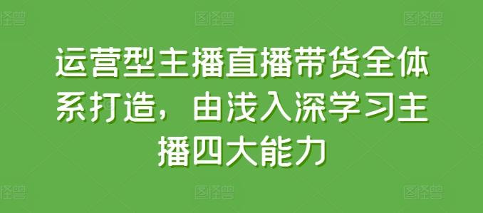 运营型主播直播带货全体系打造，由浅入深学习主播四大能力-蚂蚁汇资源分享项目网