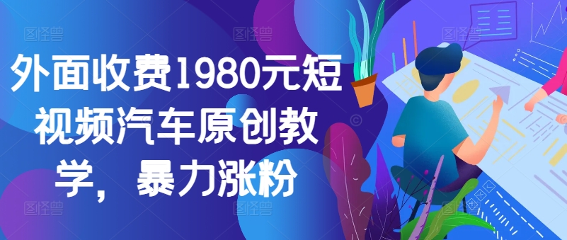 外面收费1980元短视频汽车原创教学，暴力涨粉-蚂蚁汇资源分享项目网