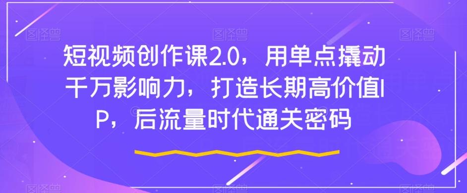 短视频创作课2.0，用单点撬动千万影响力，打造长期高价值IP，后流量时代通关密码-蚂蚁汇资源分享项目网