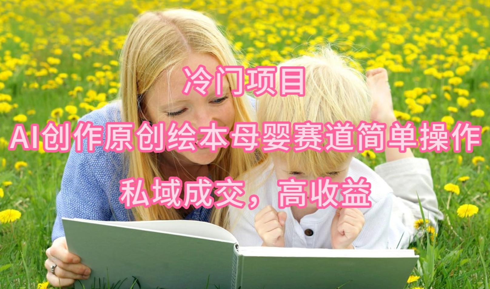 (9726期)冷门项目，AI创作原创绘本母婴赛道简单操作，私域成交，高收益-蚂蚁汇资源分享项目网