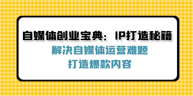 自媒体创业宝典：IP打造秘籍：解决自媒体运营难题，打造爆款内容-蚂蚁汇资源分享项目网