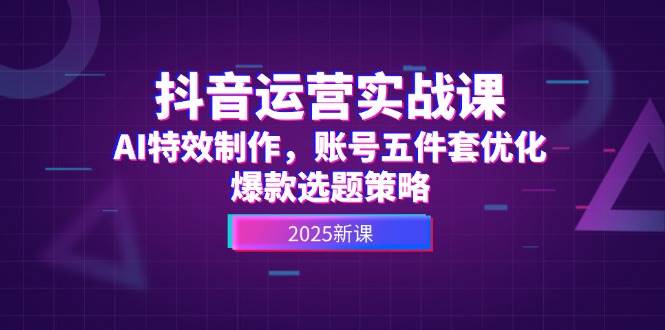 抖音运营实战课，AI特效制作，账号五件套优化，爆款选题策略-蚂蚁汇资源分享项目网