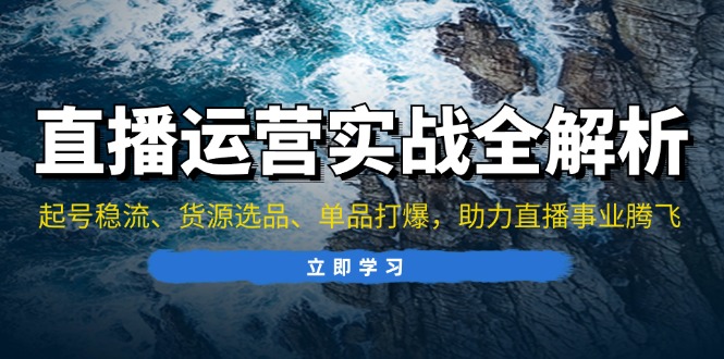 直播运营实战全解析：起号稳流、货源选品、单品打爆，助力直播事业腾飞-蚂蚁汇资源分享项目网