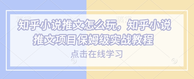 知乎小说推文怎么玩，知乎小说推文项目保姆级实战教程-蚂蚁汇资源分享项目网