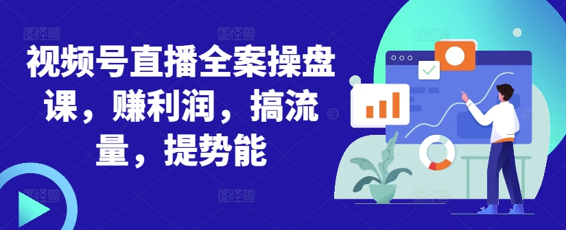 视频号直播全案操盘课，赚利润，搞流量，提势能-蚂蚁汇资源分享项目网