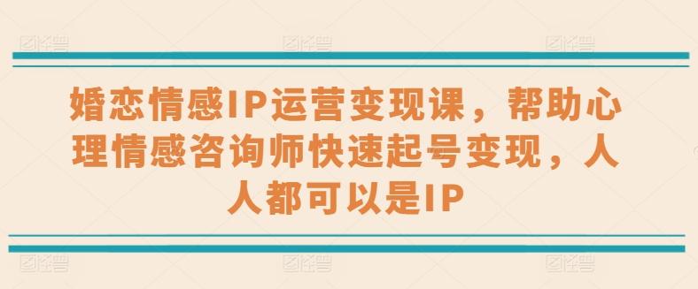 婚恋情感IP运营变现课，帮助心理情感咨询师快速起号变现，人人都可以是IP-蚂蚁汇资源分享项目网