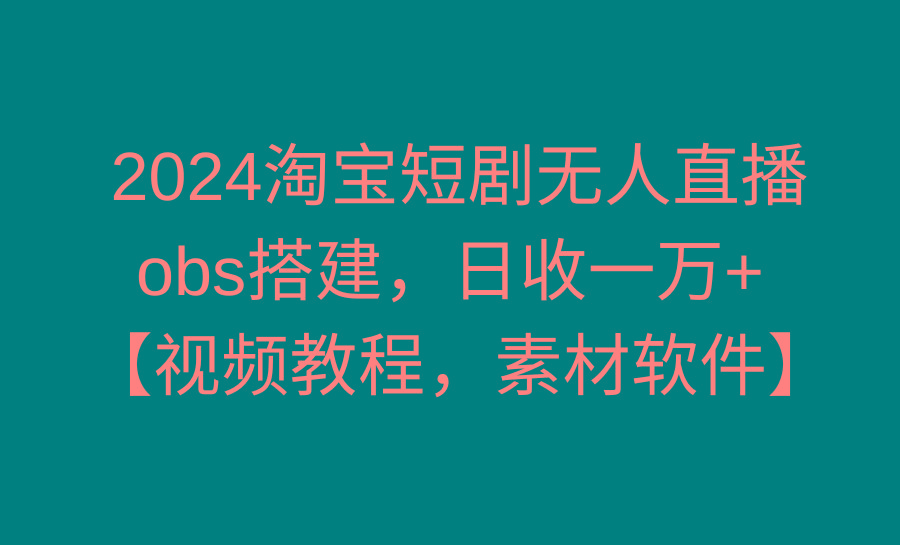 2024淘宝短剧无人直播3.0，obs搭建，日收一万+，【视频教程，附素材软件】-蚂蚁汇资源分享项目网