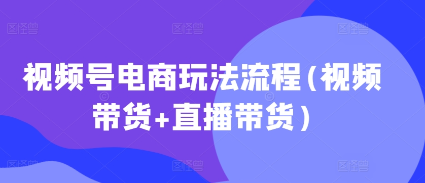 视频号电商玩法流程，视频带货+直播带货【更新2025年1月】-蚂蚁汇资源分享项目网