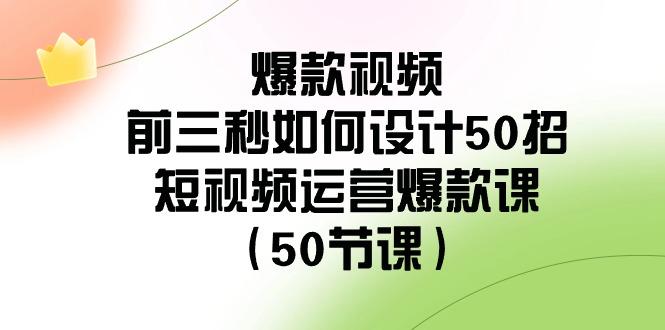 爆款视频前三秒如何设计50招：短视频运营爆款课(50节课)-蚂蚁汇资源分享项目网