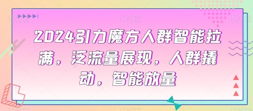 2024引力魔方人群智能拉满，​泛流量展现，人群撬动，智能放量-蚂蚁汇资源分享项目网