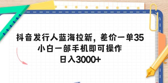 抖音发行人蓝海拉新，差价一单35，小白一部手机即可操作，日入3000+-蚂蚁汇资源分享项目网
