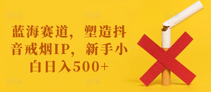 蓝海赛道，塑造抖音戒烟IP，新手小白日入500+【揭秘】-蚂蚁汇资源分享项目网