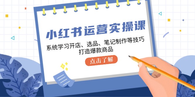 小红书运营实操课，系统学习开店、选品、笔记制作等技巧，打造爆款商品-蚂蚁汇资源分享项目网