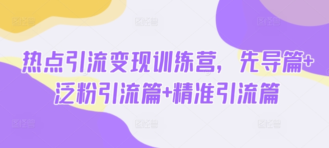 热点引流变现训练营，先导篇+泛粉引流篇+精准引流篇-蚂蚁汇资源分享项目网