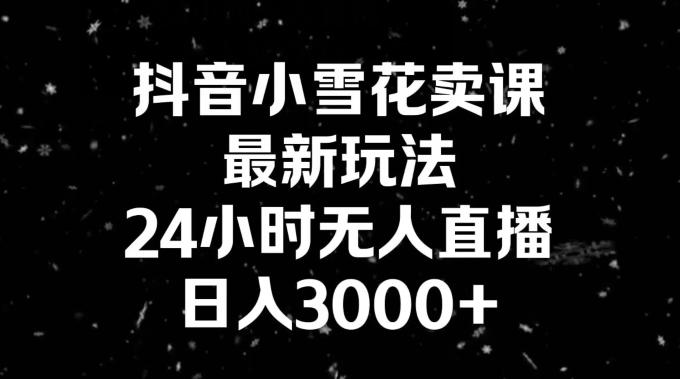 抖音小雪花卖课，24小时无人直播，日入3000+，小白也能轻松操作-蚂蚁汇资源分享项目网