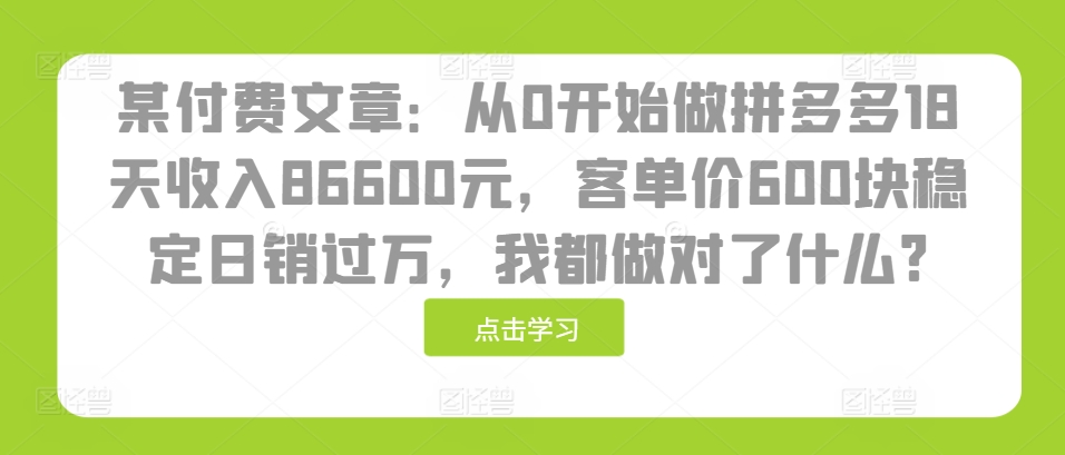 某付费文章：从0开始做拼多多18天收入86600元，客单价600块稳定日销过万，我都做对了什么?-蚂蚁汇资源分享项目网