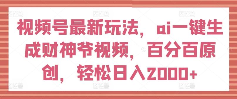 视频号最新玩法，ai一键生成财神爷视频，百分百原创，轻松日入2000+【揭秘】-蚂蚁汇资源分享项目网