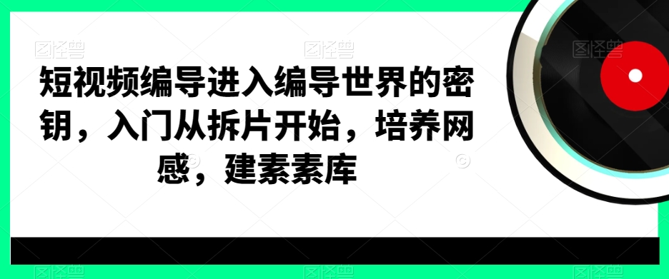 短视频编导进入编导世界的密钥，入门从拆片开始，培养网感，建素素库-蚂蚁汇资源分享项目网