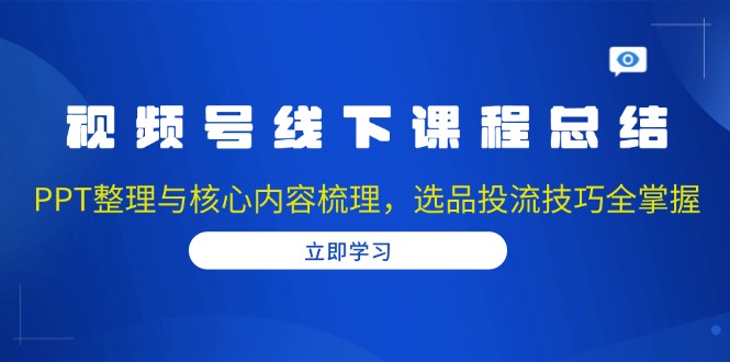 视频号线下课程总结：PPT整理与核心内容梳理，选品投流技巧全掌握-蚂蚁汇资源分享项目网