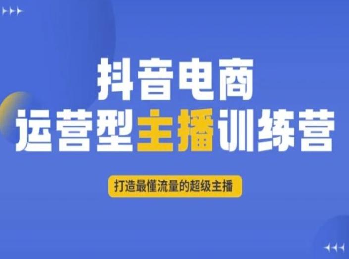 抖音电商运营型主播训练营，打造最懂流量的超级主播-蚂蚁汇资源分享项目网