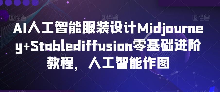 AI人工智能服装设计Midjourney+Stablediffusion零基础进阶教程，人工智能作图-蚂蚁汇资源分享项目网