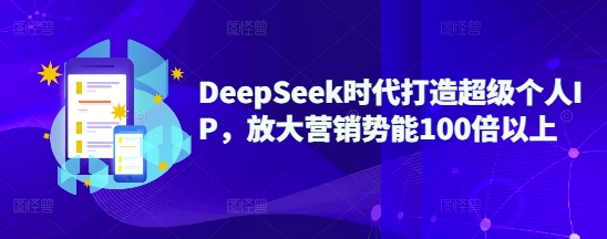 DeepSeek时代打造超级个人IP，放大营销势能100倍以上-蚂蚁汇资源分享项目网