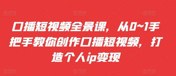 口播短视频全景课，​从0~1手把手教你创作口播短视频，打造个人ip变现-蚂蚁汇资源分享项目网