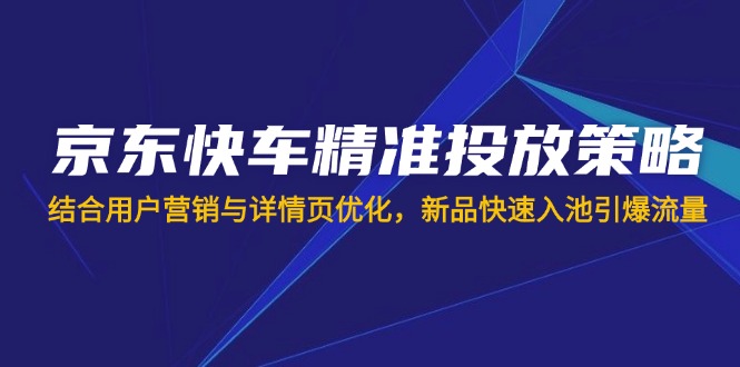 京东快车精准投放策略，结合用户营销与详情页优化，新品快速入池引爆流量-蚂蚁汇资源分享项目网