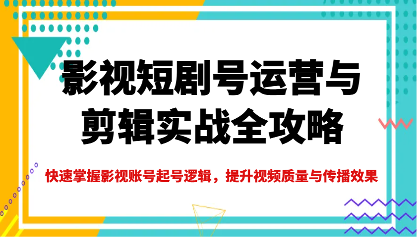 影视短剧号运营与剪辑实战全攻略，快速掌握影视账号起号逻辑，提升视频质量与传播效果-蚂蚁汇资源分享项目网