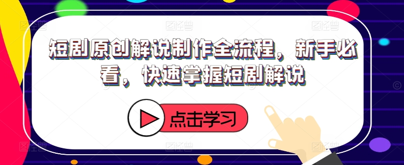 短剧原创解说制作全流程，新手必看，快速掌握短剧解说-蚂蚁汇资源分享项目网
