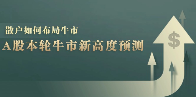 A股本轮牛市新高度预测：数据统计揭示最高点位，散户如何布局牛市？-蚂蚁汇资源分享项目网