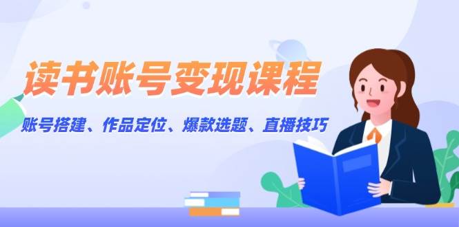读书账号变现课程：账号搭建、作品定位、爆款选题、直播技巧-蚂蚁汇资源分享项目网