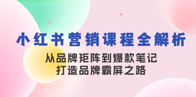 小红书营销课程全解析，从品牌矩阵到爆款笔记，打造品牌霸屏之路-蚂蚁汇资源分享项目网