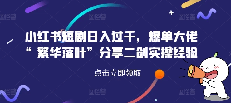 小红书短剧日入过千，爆单大佬“繁华落叶”分享二创实操经验-蚂蚁汇资源分享项目网