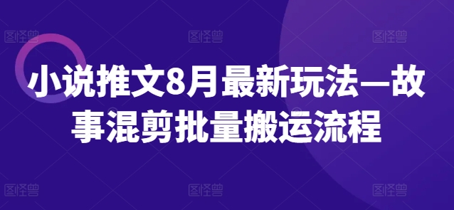 小说推文8月最新玩法—故事混剪批量搬运流程-蚂蚁汇资源分享项目网