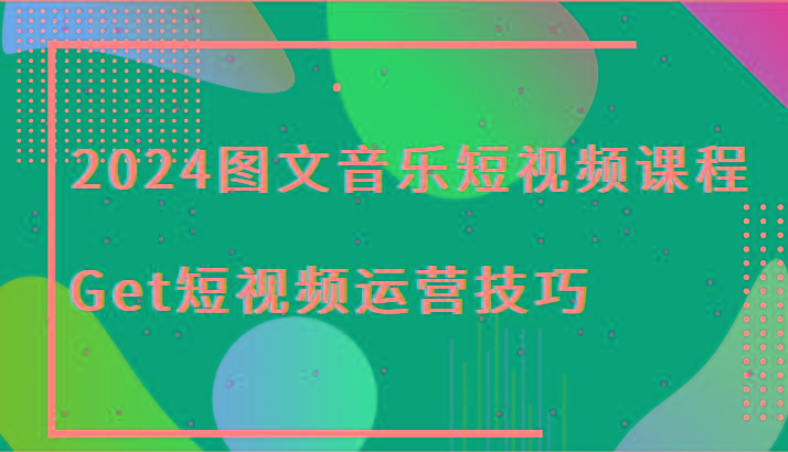 2024图文音乐短视频课程-Get短视频运营技巧-蚂蚁汇资源分享项目网