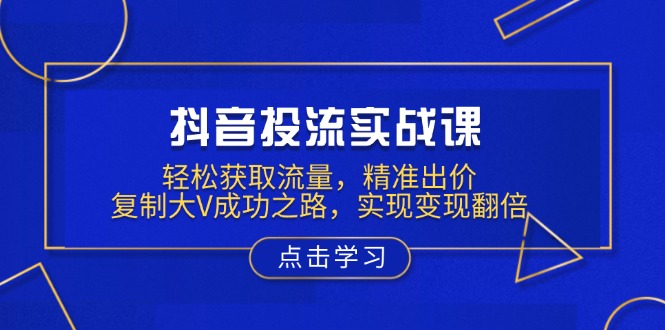 抖音投流实战课，轻松获取流量，精准出价，复制大V成功之路，实现变现翻倍-蚂蚁汇资源分享项目网