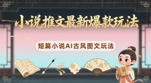 小说推文最新爆款玩法，短篇小说AI古风图文玩法-蚂蚁汇资源分享项目网