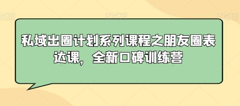 私域出圈计划系列课程之朋友圈表达课，全新口碑训练营-蚂蚁汇资源分享项目网