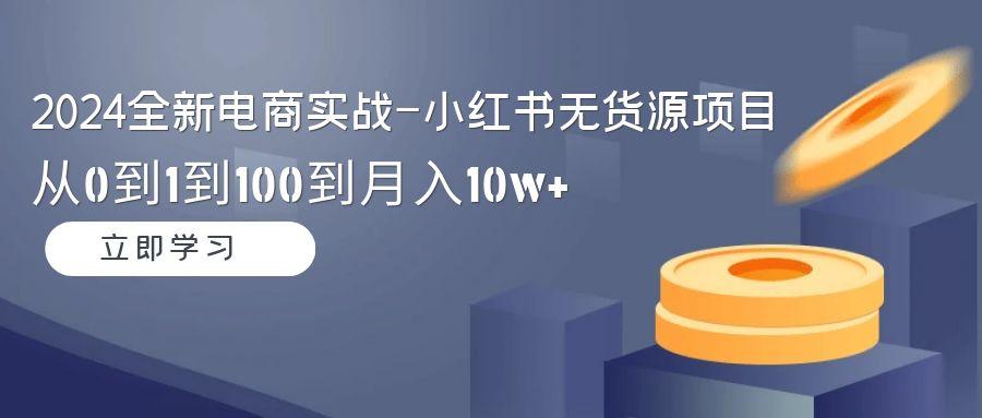 2024全新电商实战-小红书无货源项目：从0到1到100到月入10w+-蚂蚁汇资源分享项目网