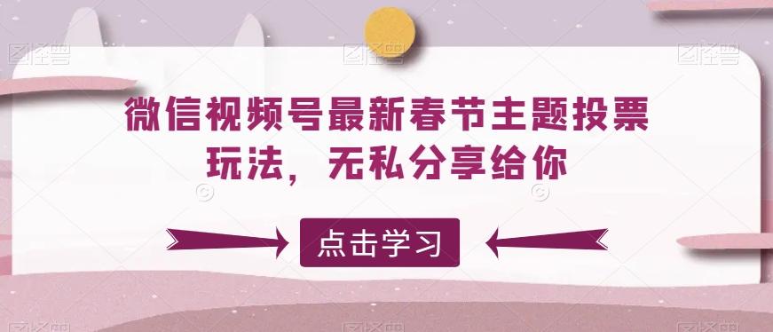 微信视频号最新春节主题投票玩法，无私分享给你【揭秘】-蚂蚁汇资源分享项目网