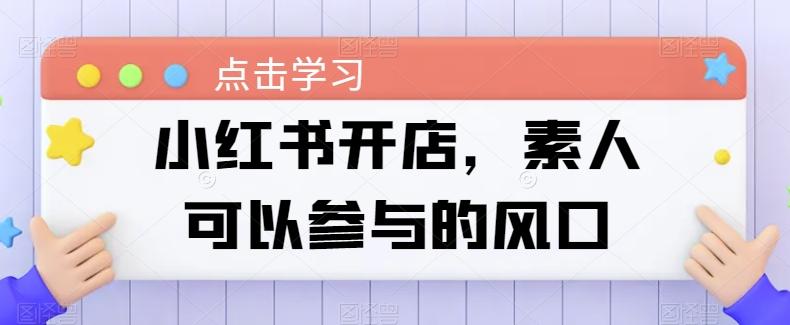 小红书开店，素人可以参与的风口-蚂蚁汇资源分享项目网
