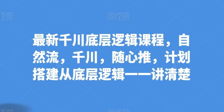 最新千川底层逻辑课程，自然流，千川，随心推，计划搭建从底层逻辑一一讲清楚-蚂蚁汇资源分享项目网