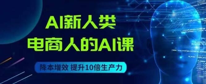 AI新人类-电商人的AI课，用世界先进的AI帮助电商降本增效-蚂蚁汇资源分享项目网