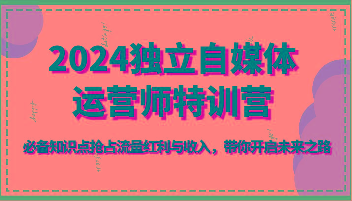 2024独立自媒体运营师特训营-必备知识点抢占流量红利与收入，带你开启未来之路-蚂蚁汇资源分享项目网
