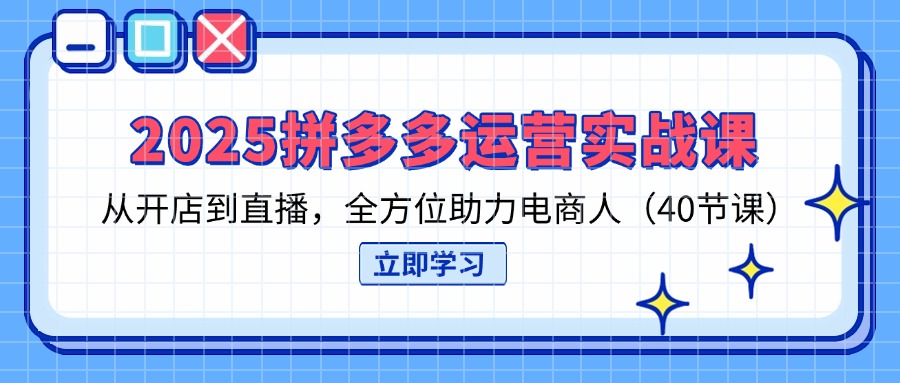 2025拼多多运营实战课，从开店到直播，全方位助力电商人(40节课-蚂蚁汇资源分享项目网