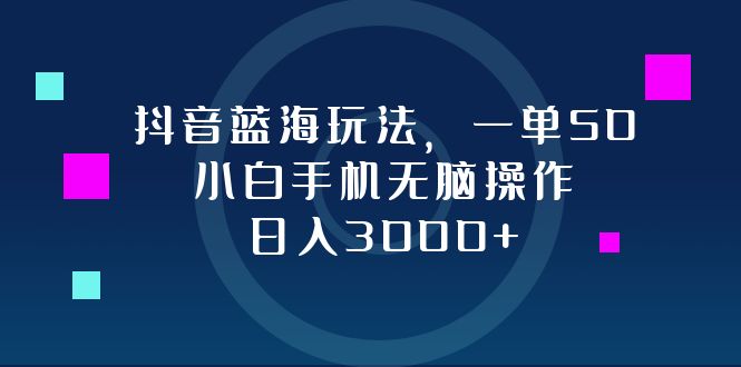 抖音蓝海玩法，一单50，小白手机无脑操作，日入3000+-蚂蚁汇资源分享项目网