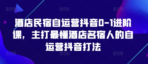 酒店民宿自运营抖音0-1进阶课，主打最懂酒店名宿人的自运营抖音打法-蚂蚁汇资源分享项目网