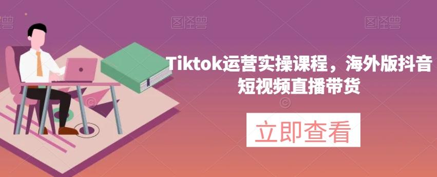 Tiktok运营实操课程，海外版抖音短视频直播带货-蚂蚁汇资源分享项目网