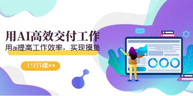 天选 打工人-用AI高效交付工作，用ai提高工作效率，实现摸鱼(19节视频课)-蚂蚁汇资源分享项目网